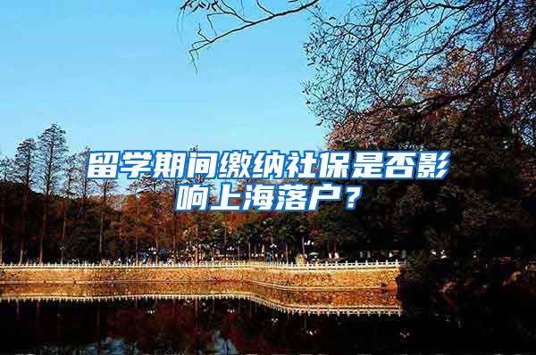 留学期间缴纳社保是否影响上海落户？