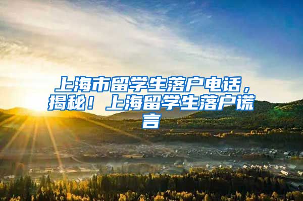 上海市留学生落户电话，揭秘！上海留学生落户谎言