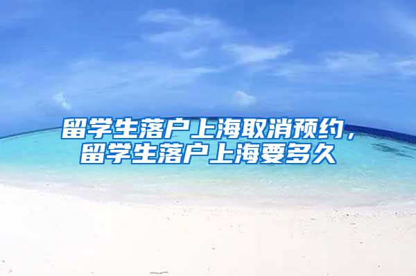 留学生落户上海取消预约，留学生落户上海要多久