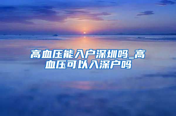 高血压能入户深圳吗_高血压可以入深户吗