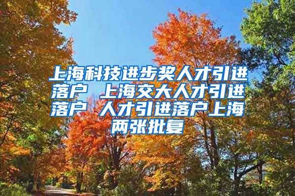 上海科技进步奖人才引进落户 上海交大人才引进落户 人才引进落户上海两张批复