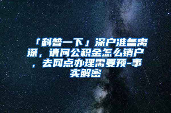「科普一下」深户准备离深，请问公积金怎么销户，去网点办理需要预-事实解密