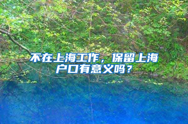 不在上海工作，保留上海户口有意义吗？