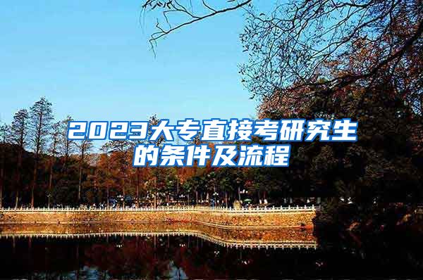 2023大专直接考研究生的条件及流程