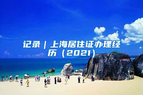 记录｜上海居住证办理经历（2021）