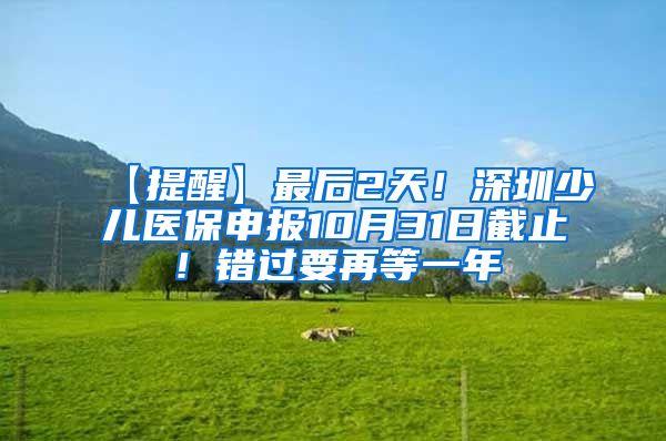 【提醒】最后2天！深圳少儿医保申报10月31日截止！错过要再等一年