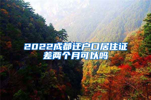 2022成都迁户口居住证差两个月可以吗