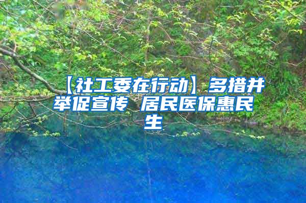 【社工委在行动】多措并举促宣传 居民医保惠民生