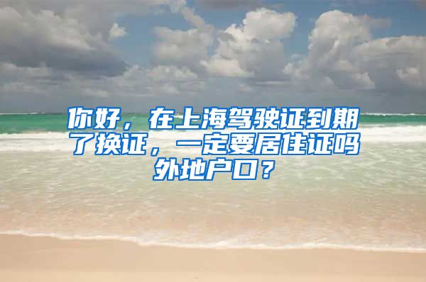 你好，在上海驾驶证到期了换证，一定要居住证吗外地户口？