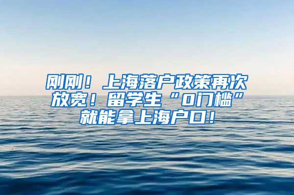 刚刚！上海落户政策再次放宽！留学生“0门槛”就能拿上海户口！
