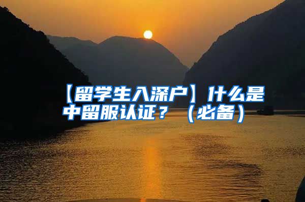 【留学生入深户】什么是中留服认证？（必备）