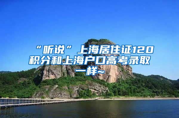 “听说”上海居住证120积分和上海户口高考录取一样~