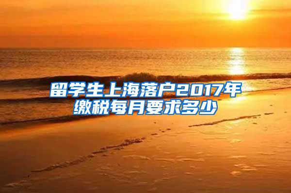 留学生上海落户2017年缴税每月要求多少