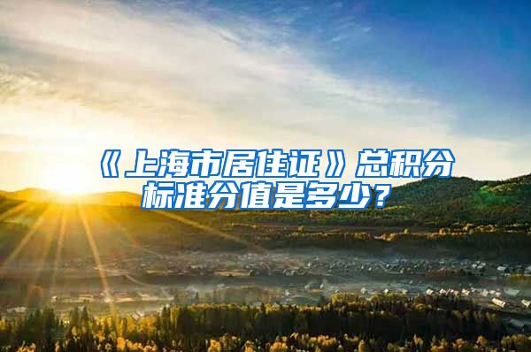 《上海市居住证》总积分标准分值是多少？