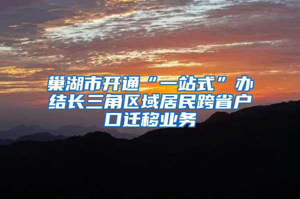 巢湖市开通“一站式”办结长三角区域居民跨省户口迁移业务