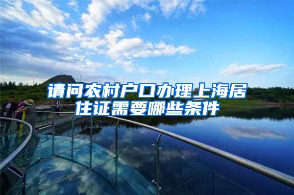 请问农村户口办理上海居住证需要哪些条件