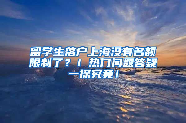 留学生落户上海没有名额限制了？！热门问题答疑一探究竟！