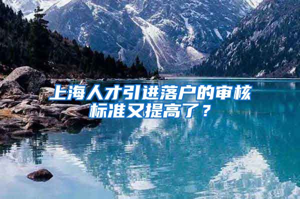 上海人才引进落户的审核标准又提高了？