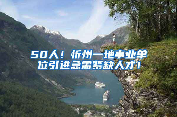 50人！忻州一地事业单位引进急需紧缺人才！