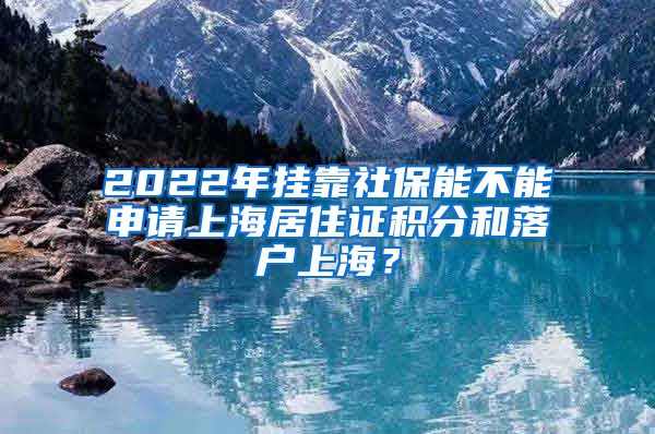 2022年挂靠社保能不能申请上海居住证积分和落户上海？