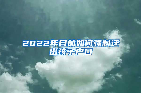 2022年目前如何强制迁出孩子户口