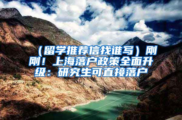 （留学推荐信找谁写）刚刚！上海落户政策全面升级：研究生可直接落户
