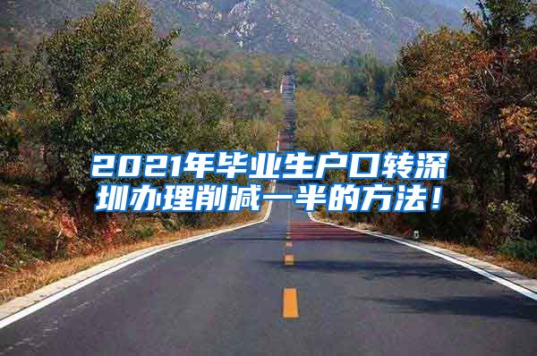 2021年毕业生户口转深圳办理削减一半的方法！