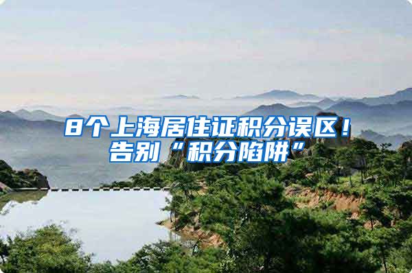 8个上海居住证积分误区！告别“积分陷阱”