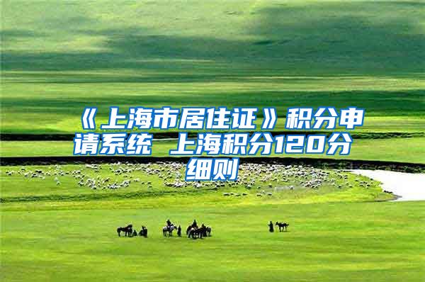 《上海市居住证》积分申请系统 上海积分120分细则