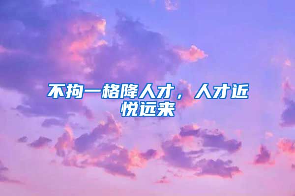 不拘一格降人才，人才近悦远来