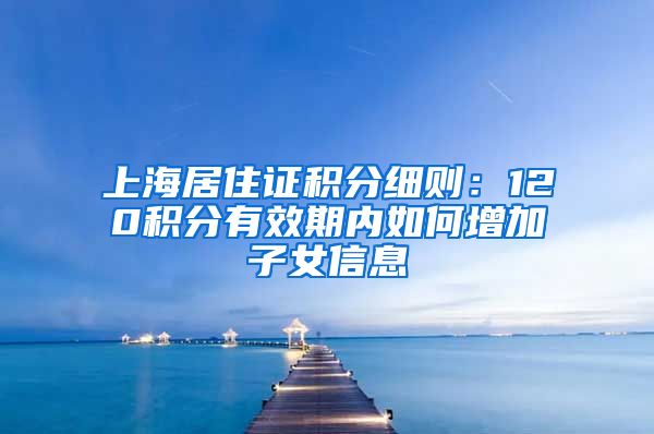 上海居住证积分细则：120积分有效期内如何增加子女信息