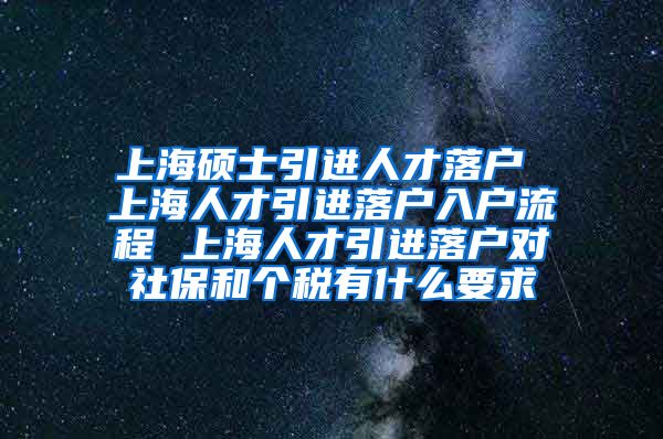 上海硕士引进人才落户 上海人才引进落户入户流程 上海人才引进落户对社保和个税有什么要求
