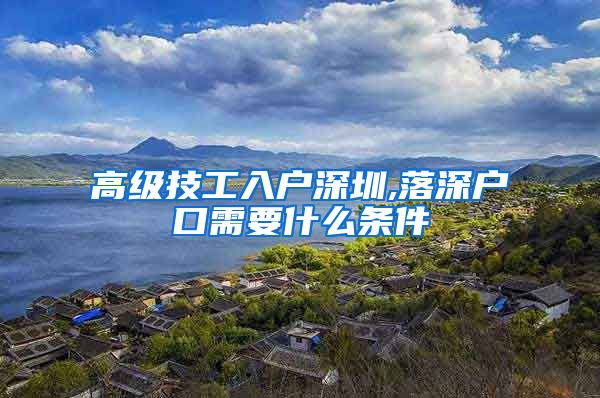 高级技工入户深圳,落深户口需要什么条件