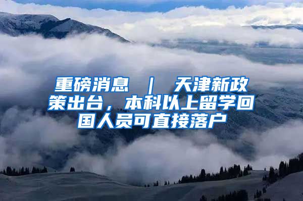 重磅消息 ｜ 天津新政策出台，本科以上留学回国人员可直接落户