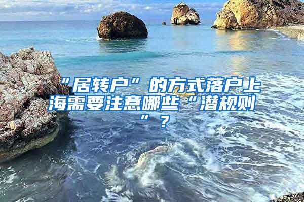 “居转户”的方式落户上海需要注意哪些“潜规则”？