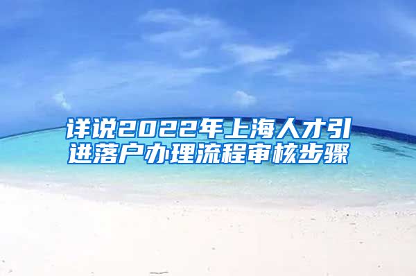 详说2022年上海人才引进落户办理流程审核步骤