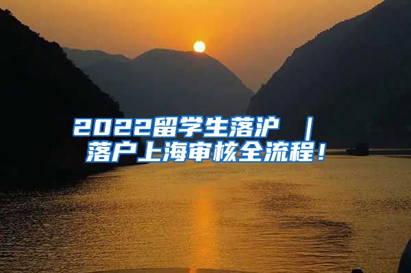 2022留学生落沪 ｜ 落户上海审核全流程！