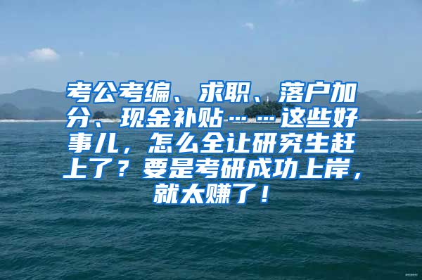 考公考编、求职、落户加分、现金补贴……这些好事儿，怎么全让研究生赶上了？要是考研成功上岸，就太赚了！