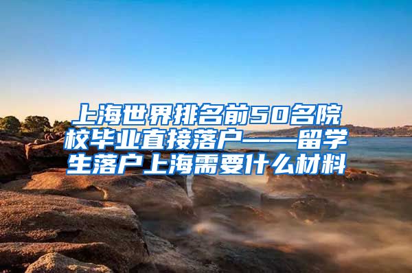 上海世界排名前50名院校毕业直接落户——留学生落户上海需要什么材料