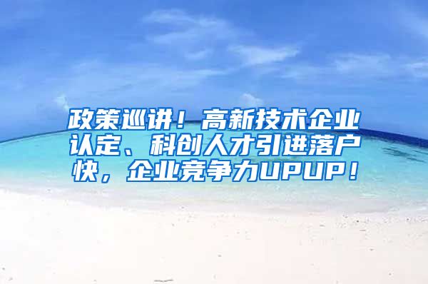 政策巡讲！高新技术企业认定、科创人才引进落户快，企业竞争力UPUP！