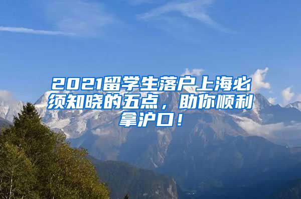 2021留学生落户上海必须知晓的五点，助你顺利拿沪口！