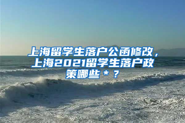 上海留学生落户公函修改，上海2021留学生落户政策哪些＊？