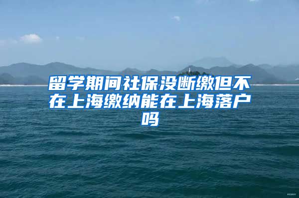 留学期间社保没断缴但不在上海缴纳能在上海落户吗