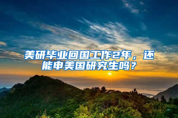 美研毕业回国工作2年，还能申美国研究生吗？