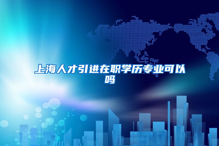 上海人才引进在职学历专业可以吗