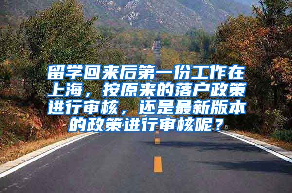 留学回来后第一份工作在上海，按原来的落户政策进行审核，还是最新版本的政策进行审核呢？