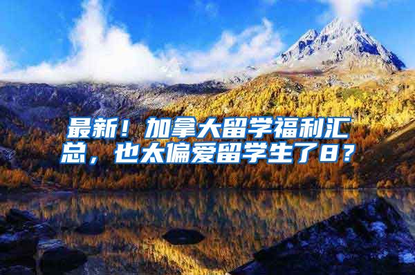 最新！加拿大留学福利汇总，也太偏爱留学生了8？