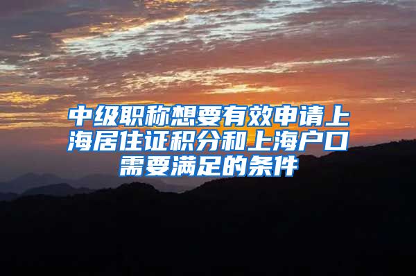 中级职称想要有效申请上海居住证积分和上海户口需要满足的条件