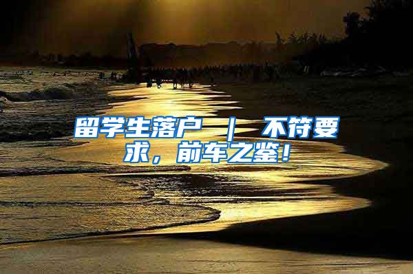 留学生落户 ｜ 不符要求，前车之鉴！