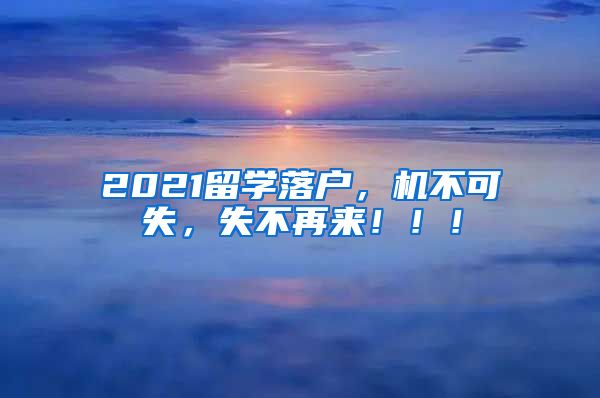 2021留学落户，机不可失，失不再来！！！